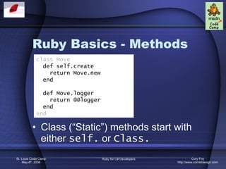 Ruby Basics - Methods Class (“Static”) methods start with either  self.  or  Class.   class Move def self.create return Move.new end def Move.logger return @@logger end end 
