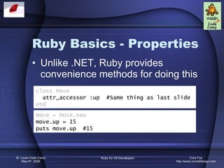 Ruby Basics - Properties Unlike .NET, Ruby provides convenience methods for doing this class Move attr_accessor :up  #Same thing as last slide end move = Move.new move.up = 15 puts move.up  #15  