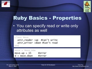 Ruby Basics - Properties You can specify read or write only attributes as well class Move attr_reader :up  #Can’t write attr_writer :down #Can’t read end move = Move.new move.up = 15  #error d = move.down  #error 