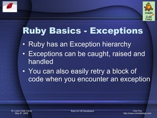 Ruby Basics - Exceptions Ruby has an Exception hierarchy Exceptions can be caught, raised and handled You can also easily retry a block of code when you encounter an exception 