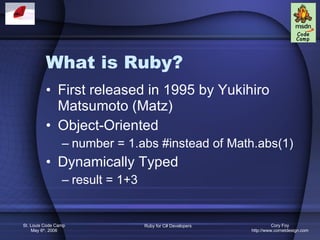 What is Ruby? First released in 1995 by Yukihiro Matsumoto (Matz) Object-Oriented number = 1.abs #instead of Math.abs(1) Dynamically Typed result = 1+3 