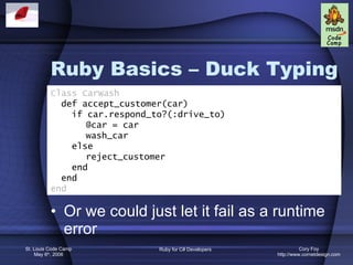 Ruby Basics – Duck Typing Or we could just let it fail as a runtime error Class CarWash def accept_customer(car) if car.respond_to?(:drive_to) @car = car wash_car else reject_customer end end end 