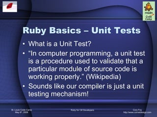 Ruby Basics – Unit Tests What is a Unit Test? “ In computer programming, a unit test is a procedure used to validate that a particular module of source code is working properly.” (Wikipedia) Sounds like our compiler is just a unit testing mechanism! 