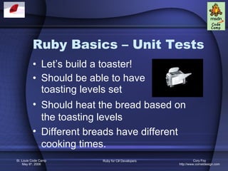 Ruby Basics – Unit Tests Let’s build a toaster! Should be able to have toasting levels set Should heat the bread based on the toasting levels Different breads have different cooking times. 