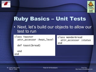 Ruby Basics – Unit Tests Next, let’s build our objects to allow our test to run class Toaster attr_accessor :heat_level def toast(bread) end end class WonderBread  attr_accessor :status end 