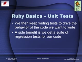 Ruby Basics – Unit Tests We then keep writing tests to drive the behavior of the code we want to write A side benefit is we get a suite of regression tests for our code 