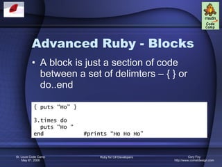 Advanced Ruby - Blocks A block is just a section of code between a set of delimters – { } or do..end { puts “Ho” } 3.times do puts “Ho “ end  #prints “Ho Ho Ho” 