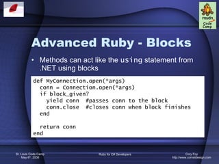 Advanced Ruby - Blocks Methods can act like the  using  statement from .NET using blocks def MyConnection.open(*args) conn = Connection.open(*args) if block_given? yield conn  #passes conn to the block conn.close  #closes conn when block finishes end return conn end 