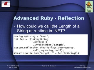 Advanced Ruby - Reflection How could we call the Length of a String at runtime in .NET? String myString = &quot;test&quot;; int len =  (int)myString .GetType() .InvokeMember(&quot;Length&quot;, System.Reflection.BindingFlags.GetProperty,  null, myString, null); Console.WriteLine(&quot;Length: &quot; + len.ToString()); 