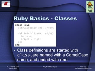 Ruby Basics - Classes Class definitions are started with  class, are named with a CamelCase name, and ended with  end class Move attr_accessor :up, :right def initialize(up, right) @up = up @right = right end end 