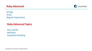 Copyright @ 2019 Learntek. All Rights Reserved. 11
Ruby Advanced
Strings
Array
Regular Expressions
Ruby Advanced Topics
Files and IO
Methods
Exception Handling
 