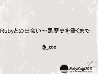 Rubyとの出会い〜黒歴史を築くまで

        @_zoo
 