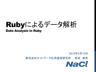 Rubyによるデータ解析
Data Analysis in Ruby
2016年2月19日
株式会社ネットワーク応用通信研究所 前田 修吾
 