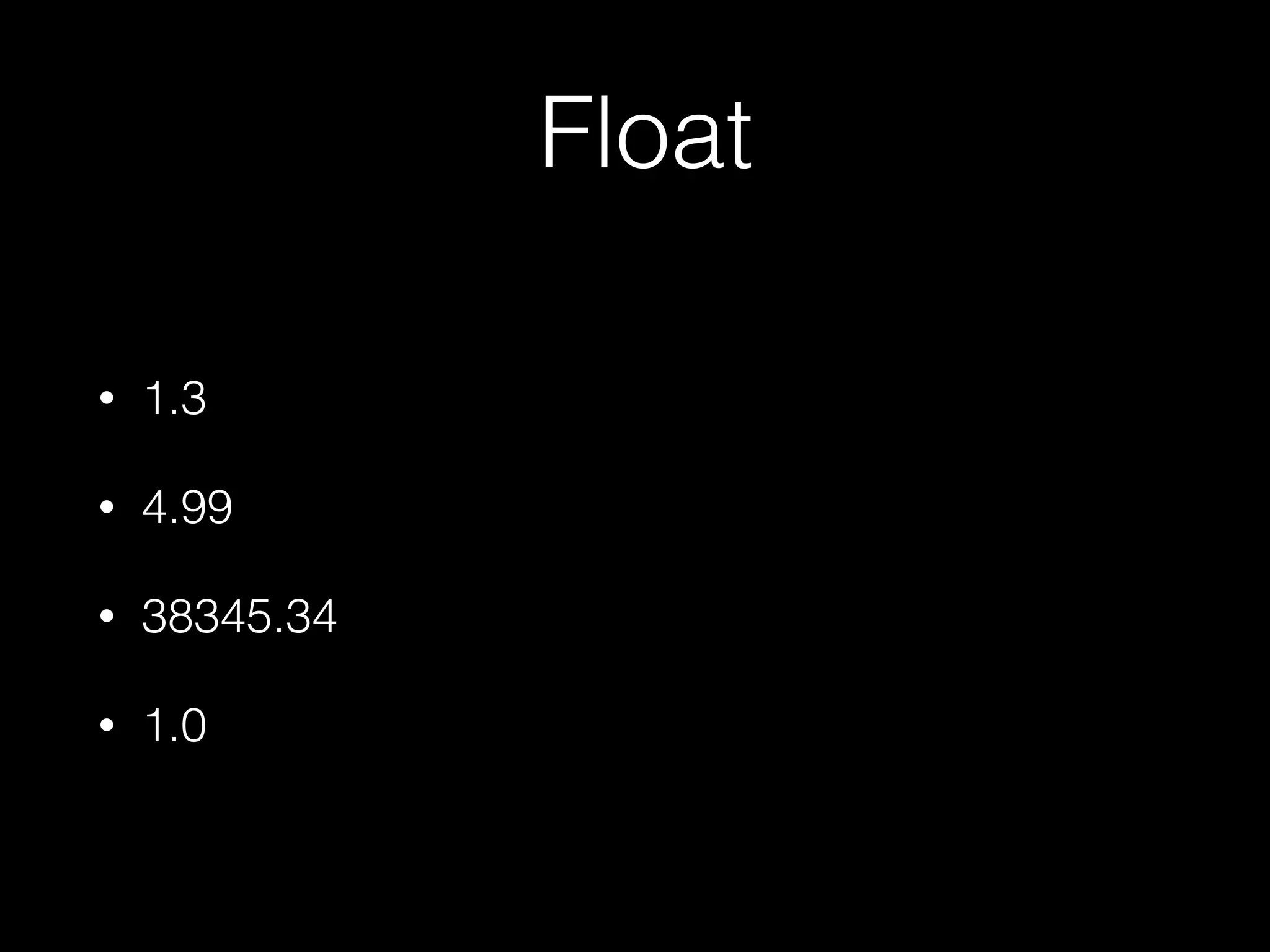 Float
• 1.3
• 4.99
• 38345.34
• 1.0