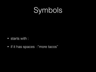Symbols
• starts with :
• if it has spaces :”more tacos”
 