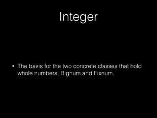 Integer
• The basis for the two concrete classes that hold
whole numbers, Bignum and Fixnum.
 