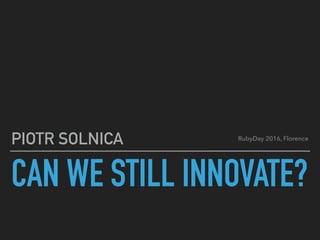 CAN WE STILL INNOVATE?
PIOTR SOLNICA RubyDay 2016, Florence
 