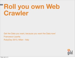 Get the Data you want, because you want the Data now!
Francesco Laurita
RubyDay 2013, Milan - Italy
Roll you own Web
Crawler
Friday, June 14, 13
 