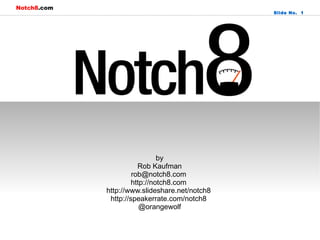Notch8.com
                                                Slide No. 1




                               by
                        Rob Kaufman
                      rob@notch8.com
                      http://notch8.com
             http://www.slideshare.net/notch8
              http://speakerrate.com/notch8
                         @orangewolf
 