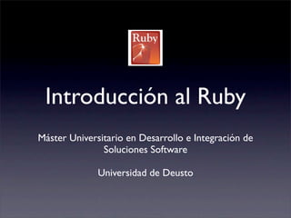 Introducción al Ruby
Máster Universitario en Desarrollo e Integración de
               Soluciones Software

              Universidad de Deusto
 