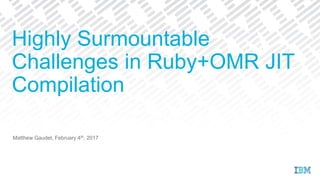 Matthew Gaudet, February 4th, 2017
Highly Surmountable
Challenges in Ruby+OMR JIT
Compilation
 