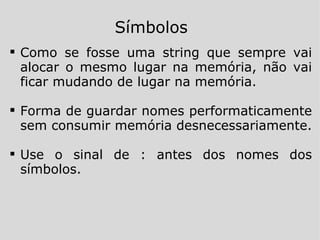 Como se fosse uma string que sempre vai alocar o mesmo lugar na memória, não vai ficar mudando de lugar na memória. Forma de guardar nomes performaticamente sem consumir memória desnecessariamente. Use o sinal de : antes dos nomes dos símbolos. Símbolos 