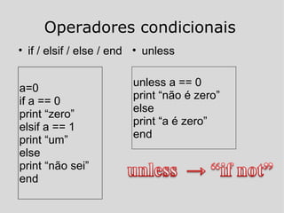 Operadores condicionais if / elsif / else / end a=0 if a == 0 print “zero” elsif a == 1 print “um” else print “não sei” end unless a == 0 print “não é zero” else print “a é zero” end unless 