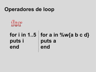 Operadores de loop for i in 1..5 puts i end for a in %w{a b c d} puts a end 