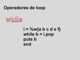 Operadores de loop i = %w{a b c d e f} while b = i.pop puts b end 