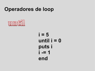 Operadores de loop i = 5 until i = 0 puts i i -= 1 end  