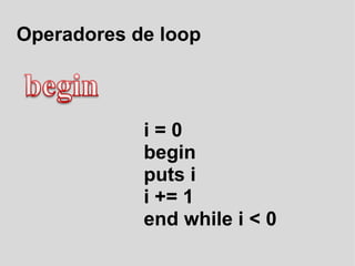 Operadores de loop i = 0 begin puts i i += 1 end while i < 0  