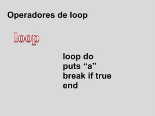 Operadores de loop loop do puts “a” break if true end 