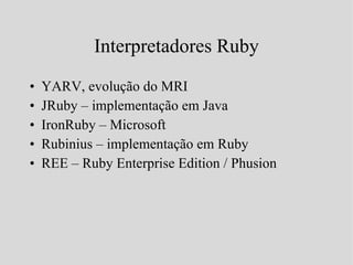 Interpretadores Ruby YARV, evolução do MRI JRuby – implementação em Java IronRuby – Microsoft Rubinius – implementação em Ruby REE – Ruby Enterprise Edition / Phusion 