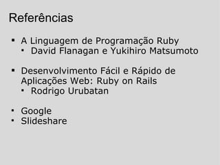 A Linguagem de Programação Ruby David Flanagan e Yukihiro Matsumoto  Desenvolvimento Fácil e Rápido de Aplicações Web: Ruby on Rails Rodrigo Urubatan Google Slideshare Referências 