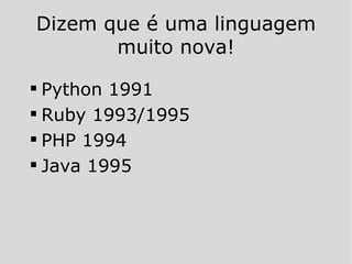 Dizem que é uma linguagem muito nova! Python 1991 Ruby 1993/1995 PHP 1994 Java 1995 