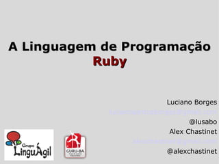 A Linguagem de Programação Ruby Luciano Borges [email_address] @lusabo Alex Chastinet [email_address] @alexchastinet 
