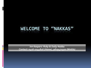 Welcome to “nakkas” Inn Keepers: Ruby & Dolly Nakka Contact: 0416-2244816 (Home), 9629471920 (Mobile) 