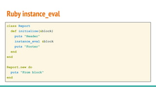 class Report
def initialize(&block)
puts "Header"
instance_eval &block
puts "Footer"
end
end
Report.new do
puts "From block"
end
Ruby instance_eval
 