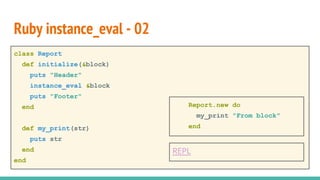 class Report
def initialize(&block)
puts "Header"
instance_eval &block
puts "Footer"
end
def my_print(str)
puts str
end
end
Ruby instance_eval - 02
Report.new do
my_print "From block"
end
REPL
 