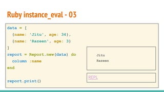 data = [
{name: 'Jitu', age: 34},
{name: 'Razeen', age: 3}
]
report = Report.new(data) do
column :name
end
report.print()
Ruby instance_eval - 03
Jitu
Razeen
REPL
 