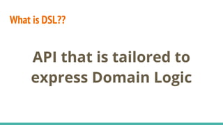 What is DSL??
API that is tailored to
express Domain Logic
 