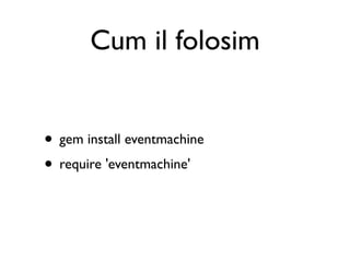 Cum il folosim


• gem install eventmachine
• require 'eventmachine'
 