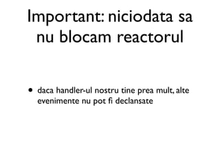 Important: niciodata sa
 nu blocam reactorul

• daca handler-ul nostru tine prea mult, alte
  evenimente nu pot ﬁ declansate
 