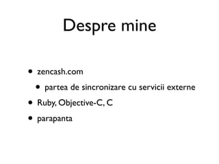 Despre mine

• zencash.com
 • partea de sincronizare cu servicii externe
• Ruby, Objective-C, C
• parapanta
 