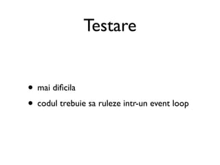 Testare


• mai diﬁcila
• codul trebuie sa ruleze intr-un event loop
 