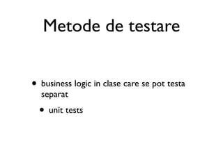 Metode de testare


• business logic in clase care se pot testa
  separat
  • unit tests
 