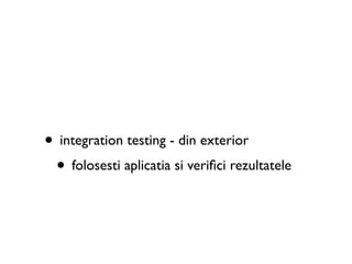 • integration testing - din exterior
 • folosesti aplicatia si veriﬁci rezultatele
 