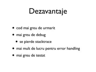 Dezavantaje

• cod mai greu de urmarit
• mai greu de debug
 • se pierde stacktrace
• mai mult de lucru pentru error handling
• mai greu de testat
 