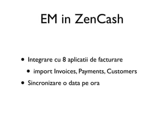 EM in ZenCash

• Integrare cu 8 aplicatii de facturare
 • import Invoices, Payments, Customers
• Sincronizare o data pe ora
 