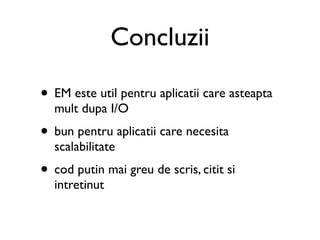 Concluzii

• EM este util pentru aplicatii care asteapta
  mult dupa I/O
• bun pentru aplicatii care necesita
  scalabilitate
• cod putin mai greu de scris, citit si
  intretinut
 